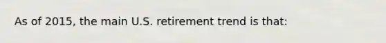 As of 2015, the main U.S. retirement trend is that: