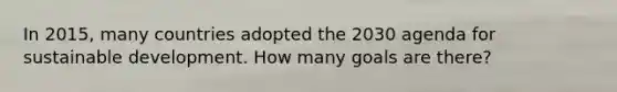 In 2015, many countries adopted the 2030 agenda for sustainable development. How many goals are there?