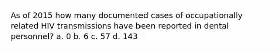 As of 2015 how many documented cases of occupationally related HIV transmissions have been reported in dental personnel? a. 0 b. 6 c. 57 d. 143