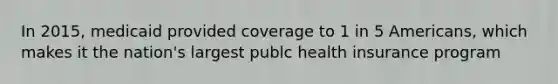 In 2015, medicaid provided coverage to 1 in 5 Americans, which makes it the nation's largest publc health insurance program