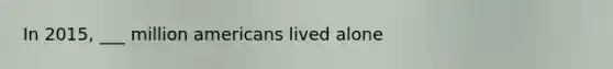 In 2015, ___ million americans lived alone