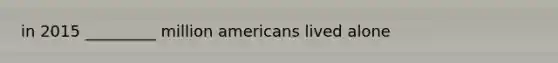 in 2015 _________ million americans lived alone