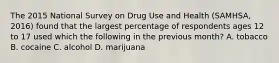 The 2015 National Survey on Drug Use and Health (SAMHSA, 2016) found that the largest percentage of respondents ages 12 to 17 used which the following in the previous month? A. tobacco B. cocaine C. alcohol D. marijuana