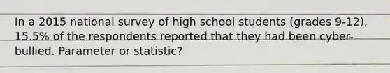 In a 2015 national survey of high school students (grades 9-12), 15.5% of the respondents reported that they had been cyber-bullied. Parameter or statistic?