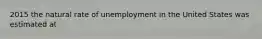 2015 the natural rate of unemployment in the United States was estimated at