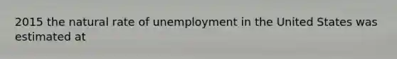 2015 the natural rate of unemployment in the United States was estimated at