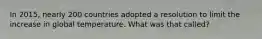In 2015, nearly 200 countries adopted a resolution to limit the increase in global temperature. What was that called?