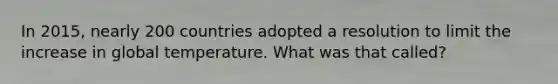 In 2015, nearly 200 countries adopted a resolution to limit the increase in global temperature. What was that called?