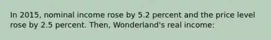 In 2015, nominal income rose by 5.2 percent and the price level rose by 2.5 percent. Then, Wonderland's real income: