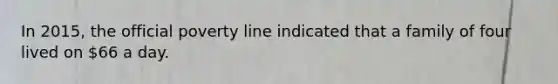In 2015, the official poverty line indicated that a family of four lived on 66 a day.