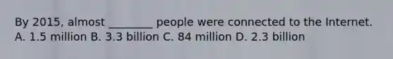 By 2015, almost ________ people were connected to the Internet. A. 1.5 million B. 3.3 billion C. 84 million D. 2.3 billion