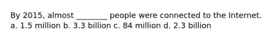 By 2015, almost ________ people were connected to the Internet. a. 1.5 million b. 3.3 billion c. 84 million d. 2.3 billion