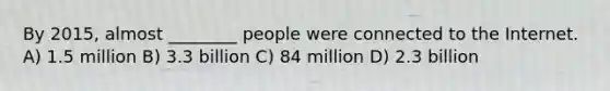 By 2015, almost ________ people were connected to the Internet. A) 1.5 million B) 3.3 billion C) 84 million D) 2.3 billion