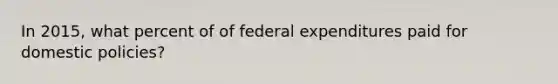 In 2015, what percent of of federal expenditures paid for domestic policies?