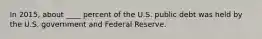 In 2015, about ____ percent of the U.S. public debt was held by the U.S. government and Federal Reserve.