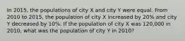 In 2015, the populations of city X and city Y were equal. From 2010 to 2015, the population of city X increased by 20% and city Y decreased by 10%. If the population of city X was 120,000 in 2010, what was the population of city Y in 2010?