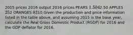 2015 prices 2016 output 2016 prices PEARS 1.50 42.50 APPLES 2 52 ORANGES 8 310 Given the production and price information listed in the table above, and assuming 2015 is the base year, calculate the Real Gross Domestic Product (RGDP) for 2016 and the GDP deflator for 2016.