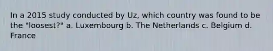 In a 2015 study conducted by Uz, which country was found to be the "loosest?" a. Luxembourg b. The Netherlands c. Belgium d. France