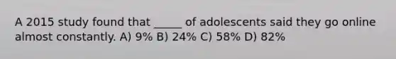 A 2015 study found that _____ of adolescents said they go online almost constantly. A) 9% B) 24% C) 58% D) 82%