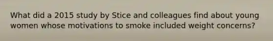 What did a 2015 study by Stice and colleagues find about young women whose motivations to smoke included weight concerns?​