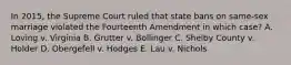 In 2015, the Supreme Court ruled that state bans on same-sex marriage violated the Fourteenth Amendment in which case? A. Loving v. Virginia B. Grutter v. Bollinger C. Shelby County v. Holder D. Obergefell v. Hodges E. Lau v. Nichols