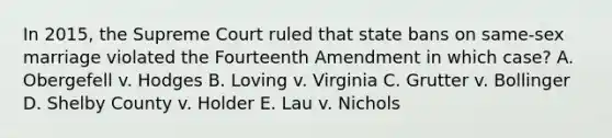 In 2015, the Supreme Court ruled that state bans on same-sex marriage violated the Fourteenth Amendment in which case? A. Obergefell v. Hodges B. Loving v. Virginia C. Grutter v. Bollinger D. Shelby County v. Holder E. Lau v. Nichols