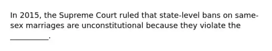 In 2015, the Supreme Court ruled that state-level bans on same-sex marriages are unconstitutional because they violate the __________.