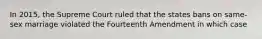 In 2015, the Supreme Court ruled that the states bans on same-sex marriage violated the Fourteenth Amendment in which case