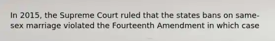 In 2015, the Supreme Court ruled that the states bans on same-sex marriage violated the Fourteenth Amendment in which case