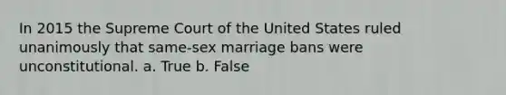 In 2015 the Supreme Court of the United States ruled unanimously that same-sex marriage bans were unconstitutional. a. True b. False