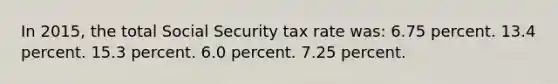 In 2015, the total Social Security tax rate was: 6.75 percent. 13.4 percent. 15.3 percent. 6.0 percent. 7.25 percent.