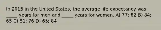 In 2015 in the United States, the average life expectancy was _____ years for men and _____ years for women. A) 77; 82 B) 84; 65 C) 81; 76 D) 65; 84