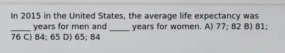 In 2015 in the United States, the average life expectancy was _____ years for men and _____ years for women. A) 77; 82 B) 81; 76 C) 84; 65 D) 65; 84