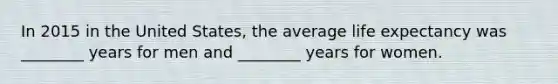 In 2015 in the United States, the average life expectancy was ________ years for men and ________ years for women.