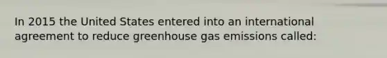 In 2015 the United States entered into an international agreement to reduce greenhouse gas emissions called: