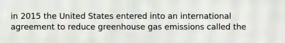 in 2015 the United States entered into an international agreement to reduce greenhouse gas emissions called the