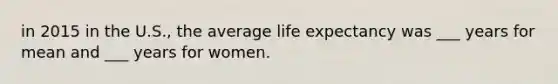 in 2015 in the U.S., the average life expectancy was ___ years for mean and ___ years for women.