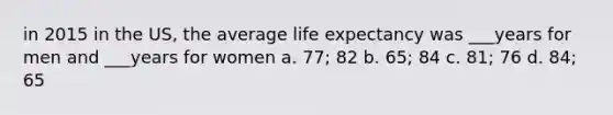 in 2015 in the US, the average life expectancy was ___years for men and ___years for women a. 77; 82 b. 65; 84 c. 81; 76 d. 84; 65