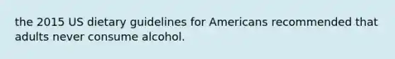 the 2015 US dietary guidelines for Americans recommended that adults never consume alcohol.