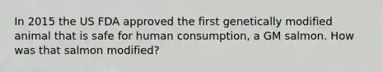 In 2015 the US FDA approved the first genetically modified animal that is safe for human consumption, a GM salmon. How was that salmon modified?