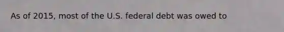 As of 2015, most of the U.S. federal debt was owed to