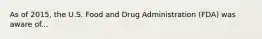 As of 2015, the U.S. Food and Drug Administration (FDA) was aware of...