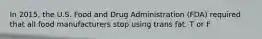 In 2015, the U.S. Food and Drug Administration (FDA) required that all food manufacturers stop using trans fat. T or F