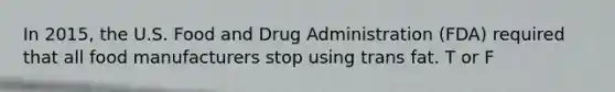 In 2015, the U.S. Food and Drug Administration (FDA) required that all food manufacturers stop using trans fat. T or F