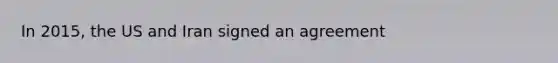 In 2015, the US and Iran signed an agreement