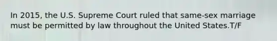 In 2015, the U.S. Supreme Court ruled that same-sex marriage must be permitted by law throughout the United States.T/F