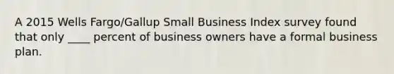 A 2015 Wells​ Fargo/Gallup Small Business Index survey found that only​ ____ percent of business owners have a formal business plan.