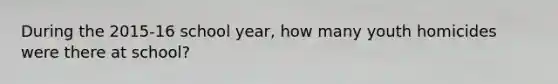 During the 2015-16 school year, how many youth homicides were there at school?