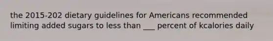 the 2015-202 dietary guidelines for Americans recommended limiting added sugars to less than ___ percent of kcalories daily