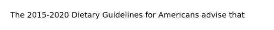 The 2015-2020 Dietary Guidelines for Americans advise that